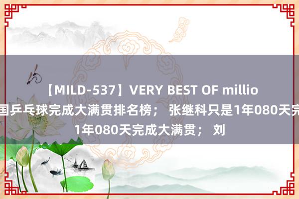 【MILD-537】VERY BEST OF million 13 4時間 中国乒乓球完成大满贯排名榜； 张继科只是1年080天完成大满贯； 刘