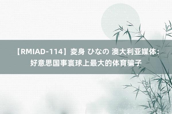 【RMIAD-114】変身 ひなの 澳大利亚媒体：好意思国事寰球上最大的体育骗子