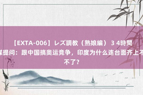 【EXTA-006】レズ調教（熟娘編） 3 4時間 印媒提问：跟中国搞奥运竞争，印度为什么连台面齐上不了？