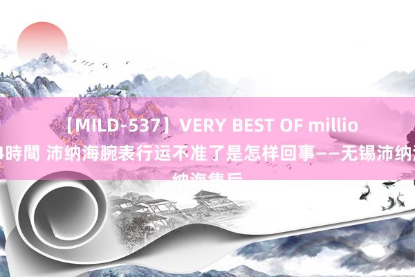 【MILD-537】VERY BEST OF million 13 4時間 沛纳海腕表行运不准了是怎样回事——无锡沛纳海售后