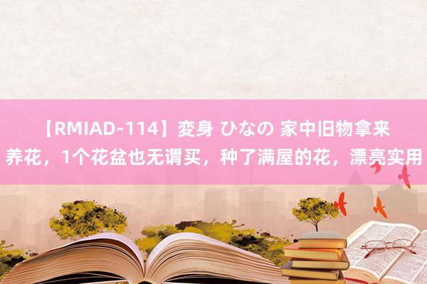 【RMIAD-114】変身 ひなの 家中旧物拿来养花，1个花盆也无谓买，种了满屋的花，漂亮实用