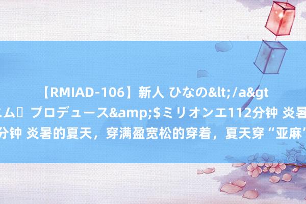 【RMIAD-106】新人 ひなの</a>2008-06-04ケイ・エム・プロデュース&$ミリオンエ112分钟 炎暑的夏天，穿满盈宽松的穿着，夏天穿“亚麻”，好意思出高档感！