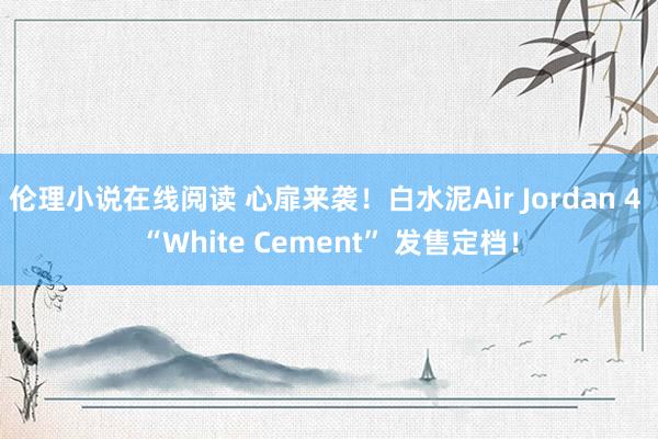 伦理小说在线阅读 心扉来袭！白水泥Air Jordan 4 “White Cement” 发售定档！