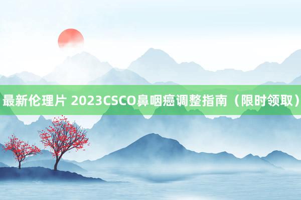 最新伦理片 2023CSCO鼻咽癌调整指南（限时领取）