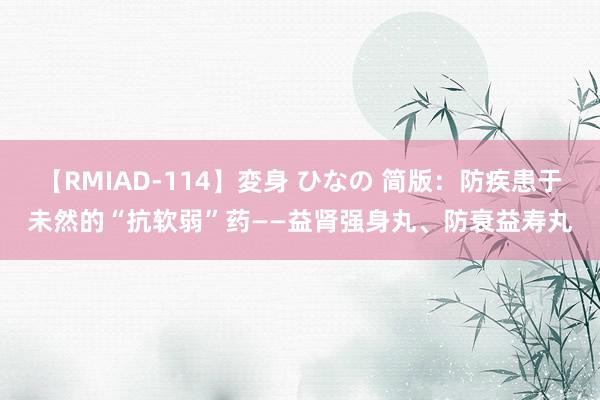 【RMIAD-114】変身 ひなの 简版：防疾患于未然的“抗软弱”药——益肾强身丸、防衰益寿丸