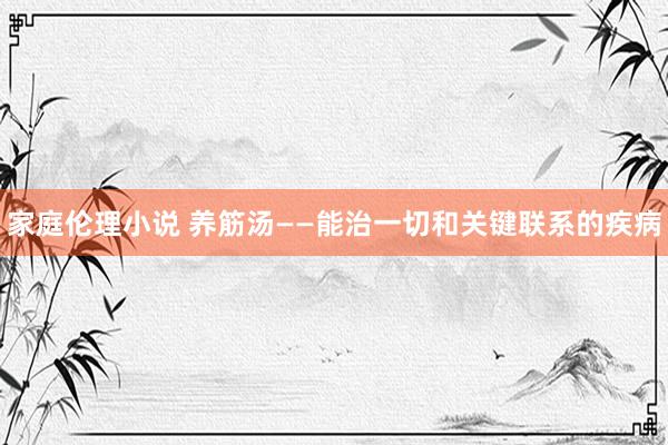 家庭伦理小说 养筋汤——能治一切和关键联系的疾病