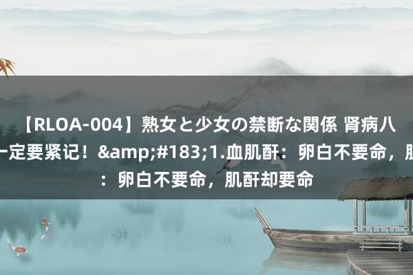 【RLOA-004】熟女と少女の禁断な関係 肾病八句顺溜溜一定要紧记！&#183;1.血肌酐：卵白不要命，肌酐却要命