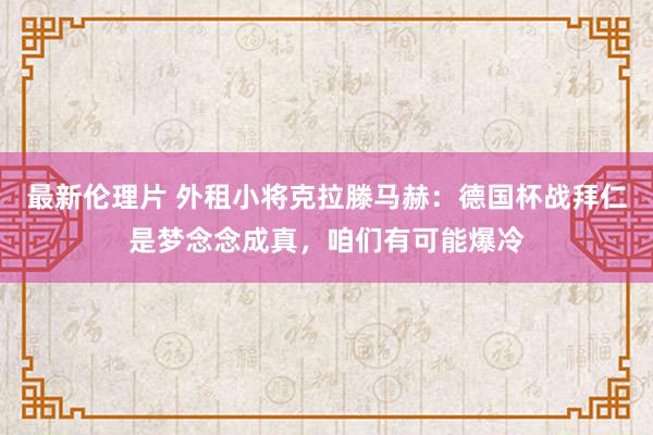 最新伦理片 外租小将克拉滕马赫：德国杯战拜仁是梦念念成真，咱们有可能爆冷