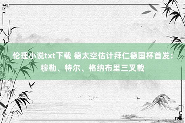 伦理小说txt下载 德太空估计拜仁德国杯首发：穆勒、特尔、格纳布里三叉戟