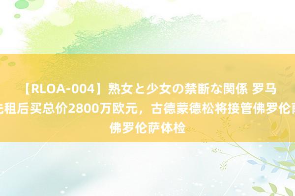 【RLOA-004】熟女と少女の禁断な関係 罗马诺：先租后买总价2800万欧元，古德蒙德松将接管佛罗伦萨体检