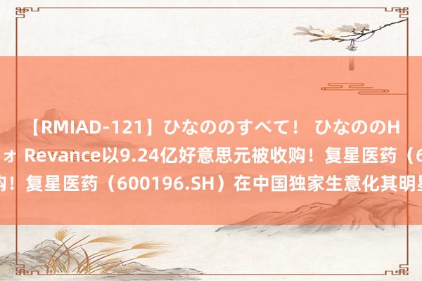 【RMIAD-121】ひなののすべて！ ひなののHをいっぱい見せちゃォ Revance以9.24亿好意思元被收购！复星医药（600196.SH）在中国独家生意化其明星肉毒素家具