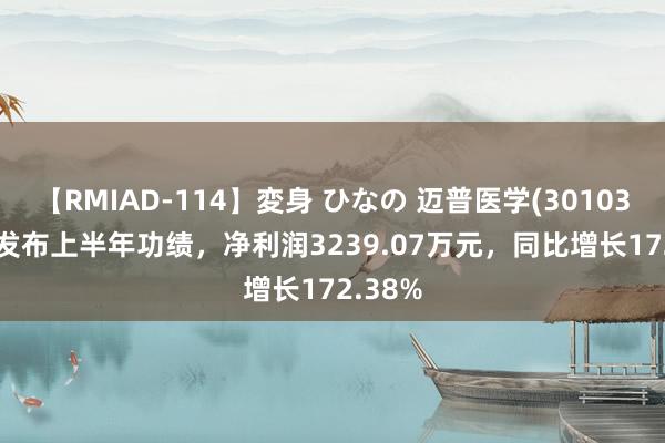 【RMIAD-114】変身 ひなの 迈普医学(301033.SZ)发布上半年功绩，净利润3239.07万元，同比增长172.38%