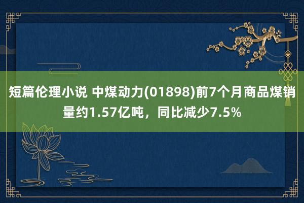 短篇伦理小说 中煤动力(01898)前7个月商品煤销量约1.57亿吨，同比减少7.5%