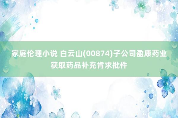 家庭伦理小说 白云山(00874)子公司盈康药业获取药品补充肯求批件