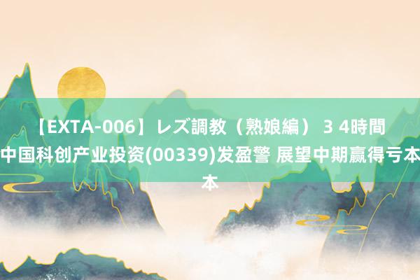 【EXTA-006】レズ調教（熟娘編） 3 4時間 中国科创产业投资(00339)发盈警 展望中期赢得亏本