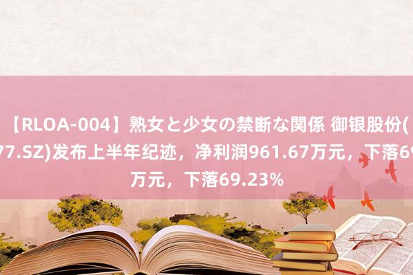 【RLOA-004】熟女と少女の禁断な関係 御银股份(002177.SZ)发布上半年纪迹，净利润961.67万元，下落69.23%