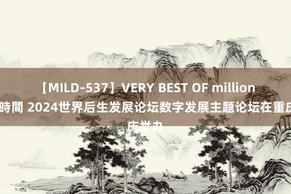 【MILD-537】VERY BEST OF million 13 4時間 2024世界后生发展论坛数字发展主题论坛在重庆举办