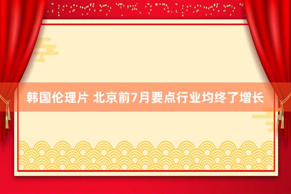 韩国伦理片 北京前7月要点行业均终了增长