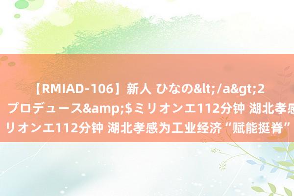 【RMIAD-106】新人 ひなの</a>2008-06-04ケイ・エム・プロデュース&$ミリオンエ112分钟 湖北孝感为工业经济“赋能挺脊”