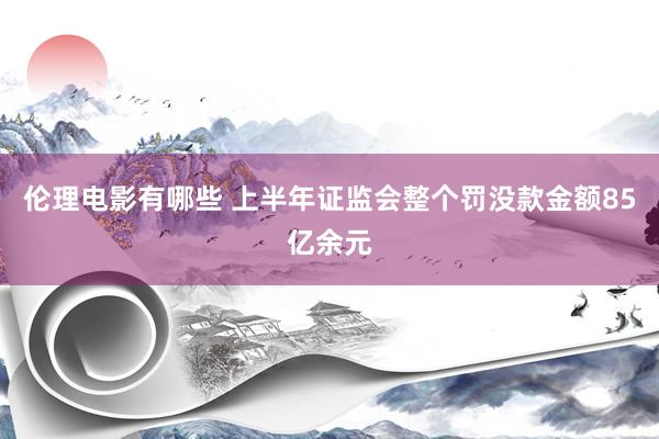 伦理电影有哪些 上半年证监会整个罚没款金额85亿余元