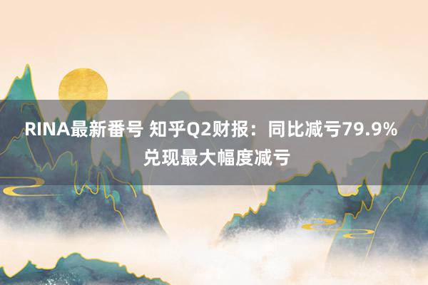 RINA最新番号 知乎Q2财报：同比减亏79.9%  兑现最大幅度减亏