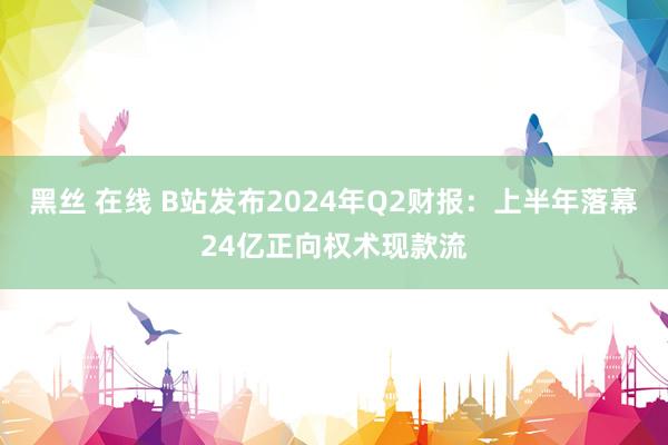 黑丝 在线 B站发布2024年Q2财报：上半年落幕24亿正向权术现款流