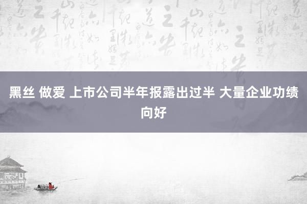 黑丝 做爱 上市公司半年报露出过半 大量企业功绩向好