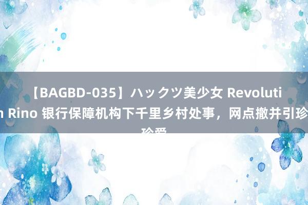 【BAGBD-035】ハックツ美少女 Revolution Rino 银行保障机构下千里乡村处事，网点撤并引珍爱