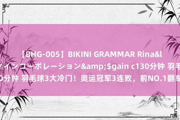 【BHG-005】BIKINI GRAMMAR Rina</a>2017-04-23ゲインコーポレーション&$gain c130分钟 羽毛球3大冷门！奥运冠军3连败，前NO.1翻车，国羽德比大战！