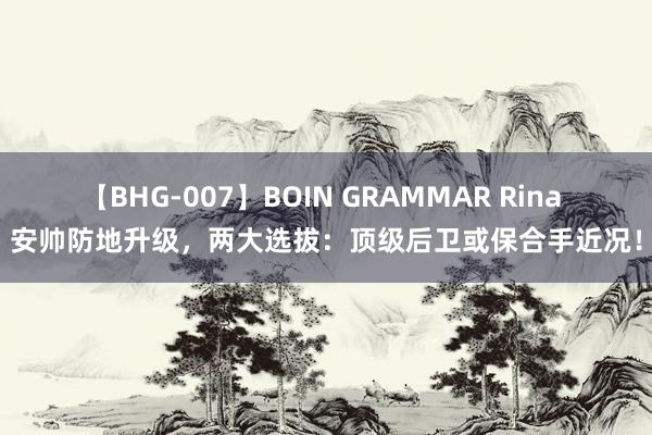 【BHG-007】BOIN GRAMMAR Rina 安帅防地升级，两大选拔：顶级后卫或保合手近况！