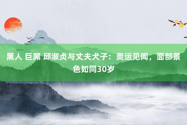 黑人 巨屌 邱淑贞与丈夫犬子：奥运见闻，面部景色如同30岁