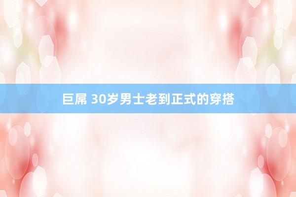 巨屌 30岁男士老到正式的穿搭