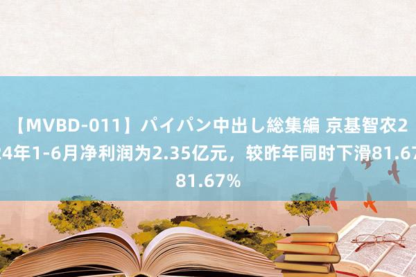 【MVBD-011】パイパン中出し総集編 京基智农2024年1-6月净利润为2.35亿元，较昨年同时下滑81.67%