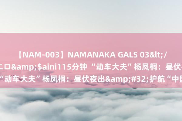 【NAM-003】NAMANAKA GALS 03</a>2010-08-27ピエロ&$aini115分钟 “动车大夫”杨凤桐：昼伏夜出&#32;护航“中国速率”