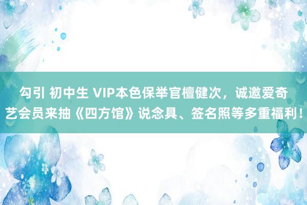 勾引 初中生 VIP本色保举官檀健次，诚邀爱奇艺会员来抽《四方馆》说念具、签名照等多重福利！