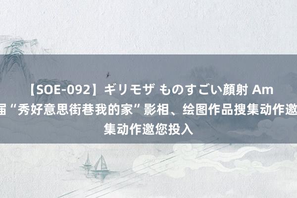 【SOE-092】ギリモザ ものすごい顔射 Ami 第八届“秀好意思街巷我的家”影相、绘图作品搜集动作邀您投入