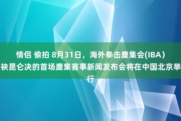 情侣 偷拍 8月31日，海外拳击麇集会(IBA）联袂昆仑决的首场麇集赛事新闻发布会将在中国北京举行