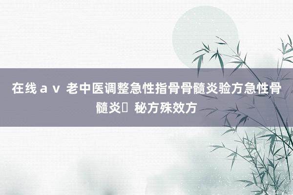 在线ａｖ 老中医调整急性指骨骨髓炎验方急性骨髓炎​秘方殊效方