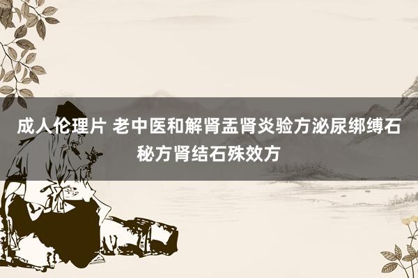 成人伦理片 老中医和解肾盂肾炎验方泌尿绑缚石秘方肾结石殊效方