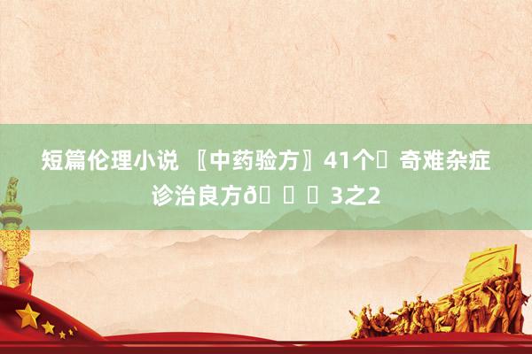 短篇伦理小说 〖中药验方〗41个✊奇难杂症诊治良方📜3之2