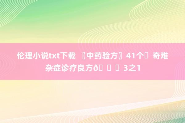 伦理小说txt下载 〖中药验方〗41个✊奇难杂症诊疗良方📜3之1