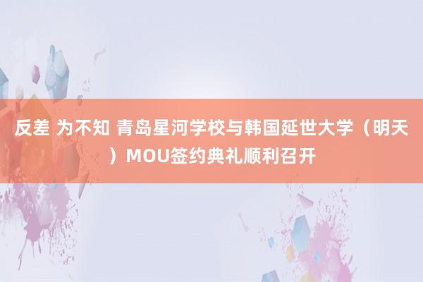 反差 为不知 青岛星河学校与韩国延世大学（明天）MOU签约典礼顺利召开