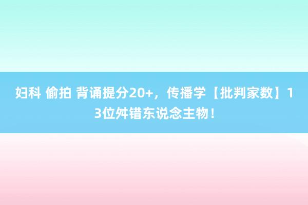 妇科 偷拍 背诵提分20+，传播学【批判家数】13位舛错东说念主物！