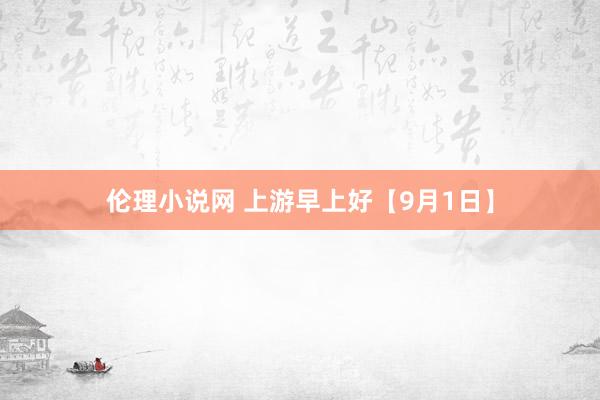 伦理小说网 上游早上好【9月1日】