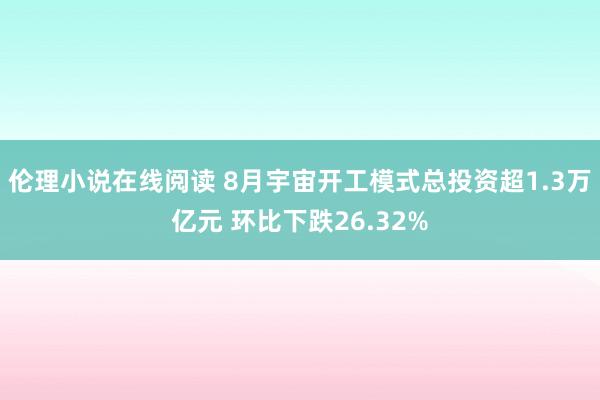 伦理小说在线阅读 8月宇宙开工模式总投资超1.3万亿元 环比下跌26.32%