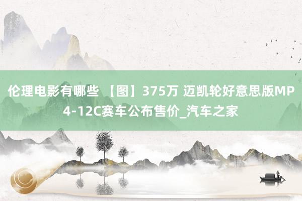 伦理电影有哪些 【图】375万 迈凯轮好意思版MP4-12C赛车公布售价_汽车之家