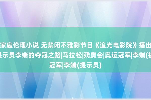 家庭伦理小说 无禁闭不雅影节目《追光电影院》播出 视障提示员李端的夺冠之路|马拉松|残奥会|奥运冠军|李端(提示员)