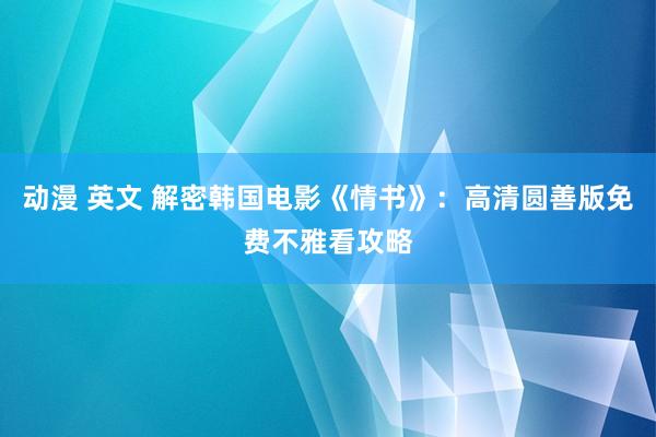 动漫 英文 解密韩国电影《情书》：高清圆善版免费不雅看攻略