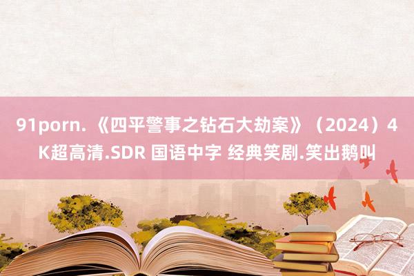 91porn. 《四平警事之钻石大劫案》（2024）4K超高清.SDR 国语中字 经典笑剧.笑出鹅叫