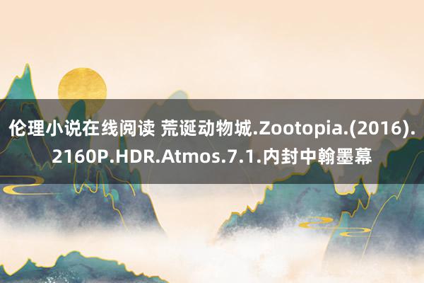 伦理小说在线阅读 荒诞动物城.Zootopia.(2016).2160P.HDR.Atmos.7.1.内封中翰墨幕